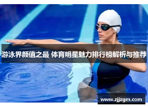 游泳界颜值之最 体育明星魅力排行榜解析与推荐