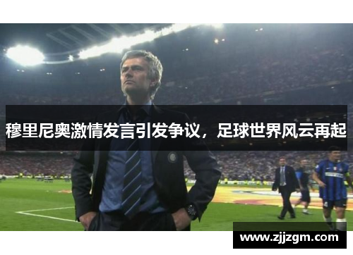 穆里尼奥激情发言引发争议，足球世界风云再起