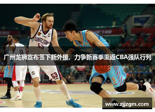 广州龙狮宣布签下新外援，力争新赛季重返CBA强队行列