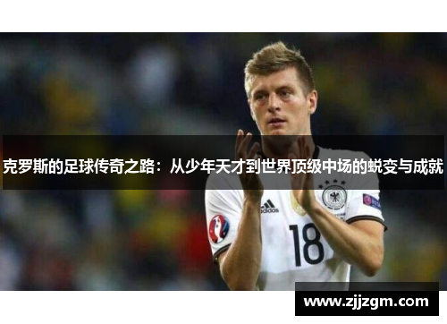 克罗斯的足球传奇之路：从少年天才到世界顶级中场的蜕变与成就