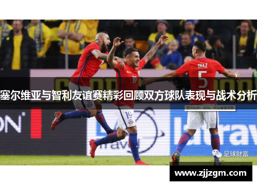 塞尔维亚与智利友谊赛精彩回顾双方球队表现与战术分析