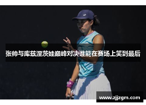 张帅与库兹涅茨娃巅峰对决谁能在赛场上笑到最后