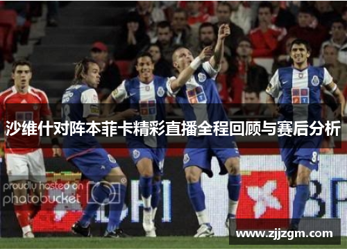 沙维什对阵本菲卡精彩直播全程回顾与赛后分析