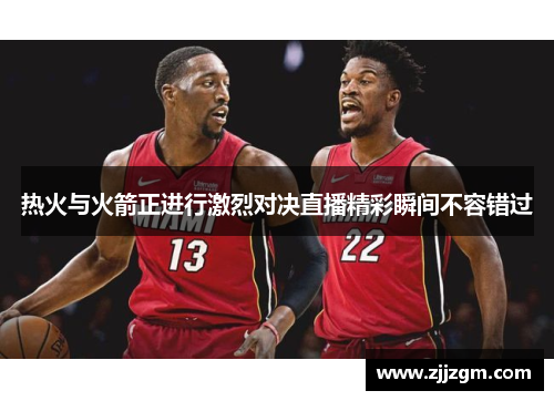 热火与火箭正进行激烈对决直播精彩瞬间不容错过