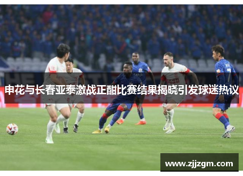 申花与长春亚泰激战正酣比赛结果揭晓引发球迷热议