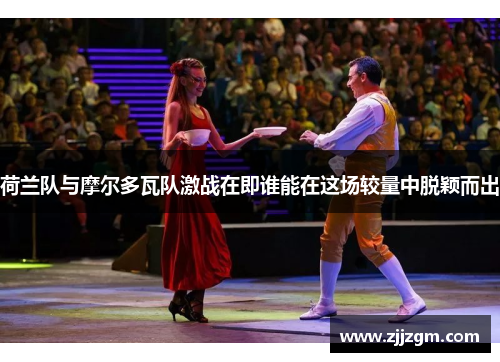 荷兰队与摩尔多瓦队激战在即谁能在这场较量中脱颖而出