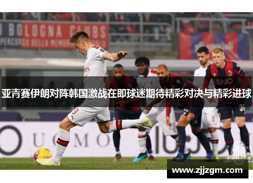 亚青赛伊朗对阵韩国激战在即球迷期待精彩对决与精彩进球
