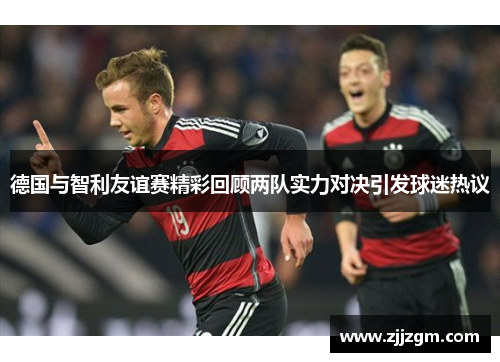 德国与智利友谊赛精彩回顾两队实力对决引发球迷热议